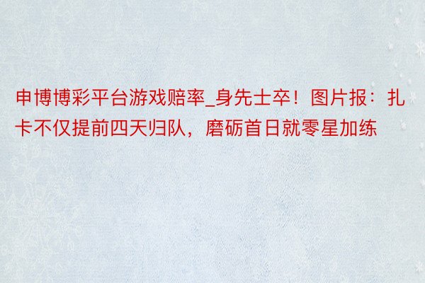 申博博彩平台游戏赔率_身先士卒！图片报：扎卡不仅提前四天归队，磨砺首日就零星加练