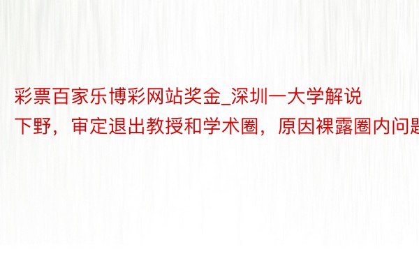 彩票百家乐博彩网站奖金_深圳一大学解说下野，审定退出教授和学术圈，原因裸露圈内问题