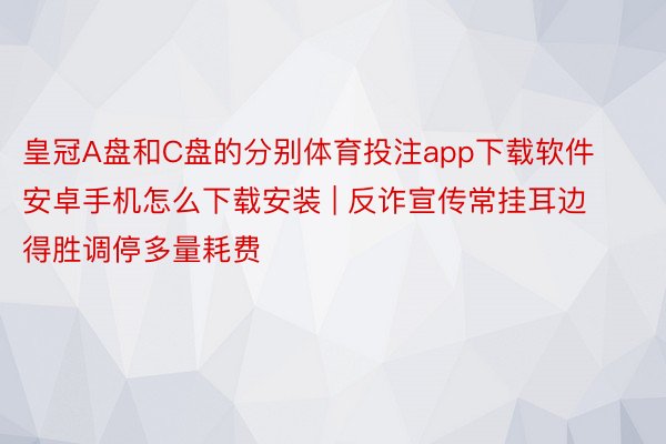 皇冠A盘和C盘的分别体育投注app下载软件安卓手机怎么下载安装 | 反诈宣传常挂耳边 得胜调停多量耗费