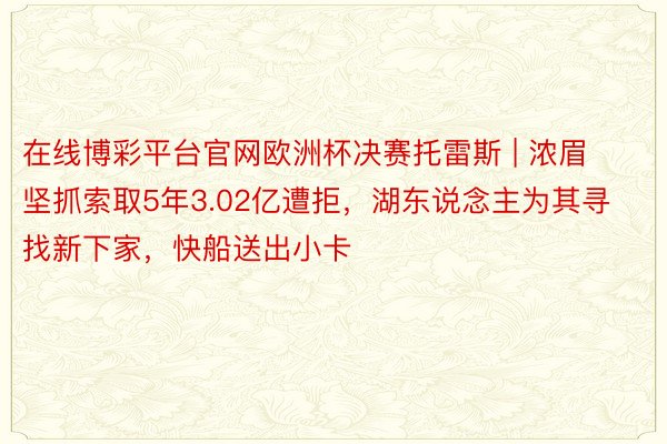 在线博彩平台官网欧洲杯决赛托雷斯 | 浓眉坚抓索取5年3.02亿遭拒，湖东说念主为其寻找新下家，快船送出小卡