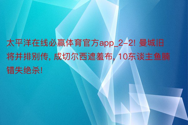 太平洋在线必赢体育官方app_2-2! 曼城旧将并排别传, 成切尔西遮羞布, 10东谈主鱼腩错失绝杀!