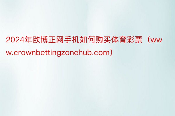 2024年欧博正网手机如何购买体育彩票（www.crownbettingzonehub.com）