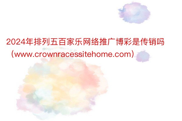 2024年排列五百家乐网络推广博彩是传销吗（www.crownracessitehome.com）