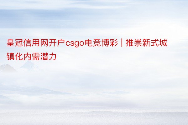 皇冠信用网开户csgo电竞博彩 | 推崇新式城镇化内需潜力