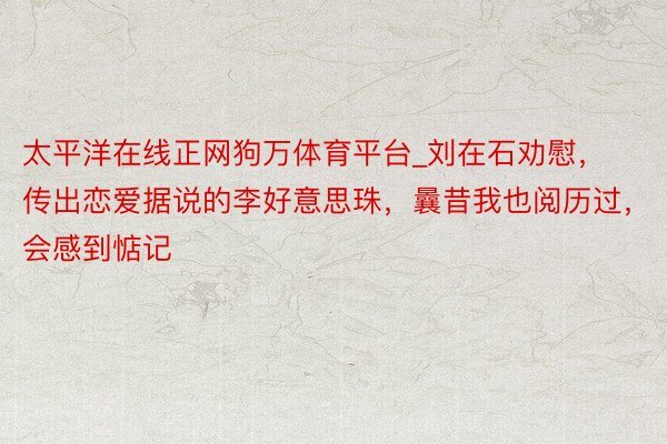 太平洋在线正网狗万体育平台_刘在石劝慰，传出恋爱据说的李好意思珠，曩昔我也阅历过，会感到惦记