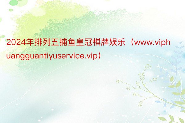 2024年排列五捕鱼皇冠棋牌娱乐（www.viphuangguantiyuservice.vip）