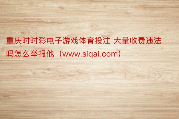 重庆时时彩电子游戏体育投注 大量收费违法吗怎么举报他（www.siqai.com）