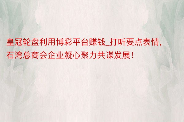 皇冠轮盘利用博彩平台赚钱_打听要点表情，石湾总商会企业凝心聚力共谋发展！