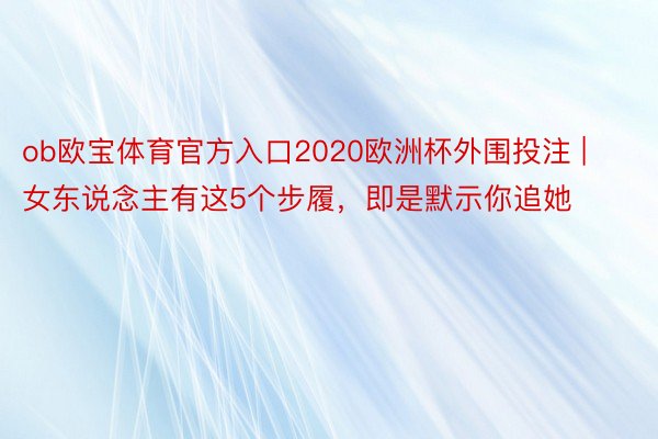 ob欧宝体育官方入口2020欧洲杯外围投注 | 女东说念主有这5个步履，即是默示你追她