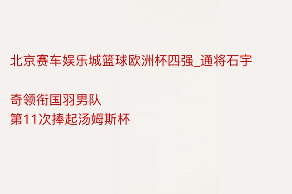 北京赛车娱乐城篮球欧洲杯四强_通将石宇奇领衔国羽男队
第11次捧起汤姆斯杯