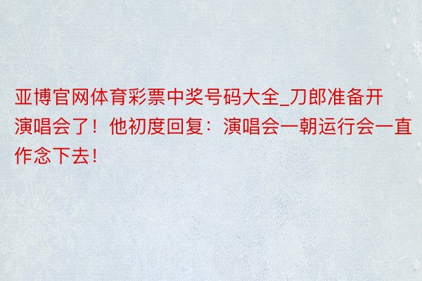 亚博官网体育彩票中奖号码大全_刀郎准备开演唱会了！他初度回复：演唱会一朝运行会一直作念下去！