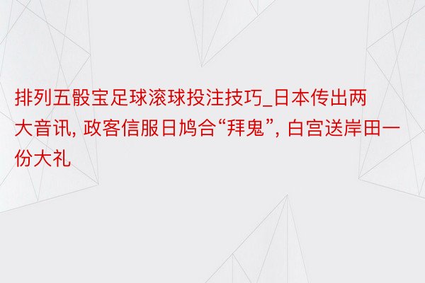 排列五骰宝足球滚球投注技巧_日本传出两大音讯, 政客信服日鸠合“拜鬼”, 白宫送岸田一份大礼