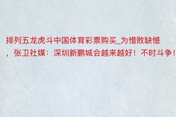 排列五龙虎斗中国体育彩票购买_为惜败缺憾，张卫社媒：深圳新鹏城会越来越好！不时斗争！