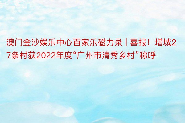 澳门金沙娱乐中心百家乐磁力录 | 喜报！增城27条村获2022年度“广州市清秀乡村”称呼