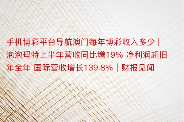 手机博彩平台导航澳门每年博彩收入多少 | 泡泡玛特上半年营收同比增19% 净利润超旧年全年 国际营收增长139.8%｜财报见闻