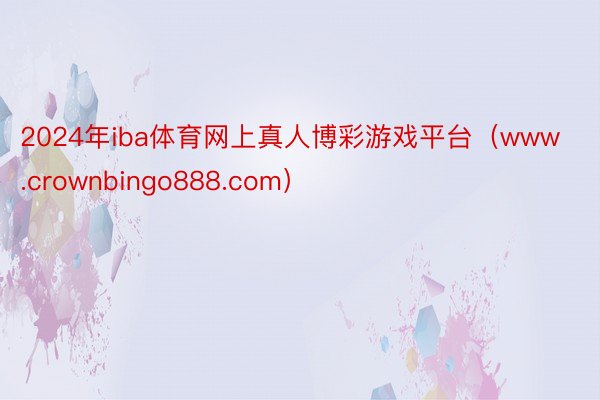 2024年iba体育网上真人博彩游戏平台（www.crownbingo888.com）