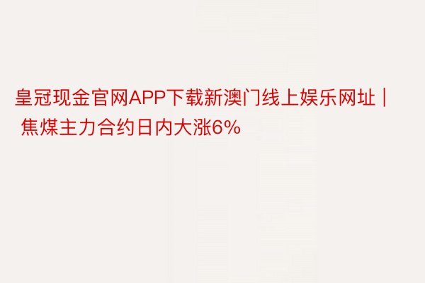 皇冠现金官网APP下载新澳门线上娱乐网址 | 焦煤主力合约日内大涨6%