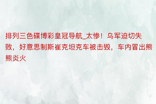 排列三色碟博彩皇冠导航_太惨！乌军迫切失败，好意思制斯崔克坦克车被击毁，车内冒出熊熊炎火