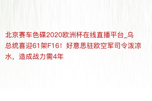 北京赛车色碟2020欧洲杯在线直播平台_乌总统喜迎61架F16！好意思驻欧空军司令泼凉水，造成战力需4年