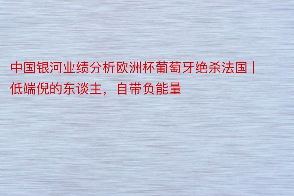 中国银河业绩分析欧洲杯葡萄牙绝杀法国 | 低端倪的东谈主，自带负能量