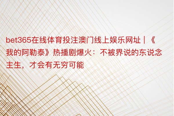 bet365在线体育投注澳门线上娱乐网址 | 《我的阿勒泰》热播剧爆火：不被界说的东说念主生，才会有无穷可能