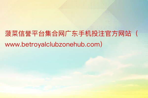 菠菜信誉平台集合网广东手机投注官方网站（www.betroyalclubzonehub.com）