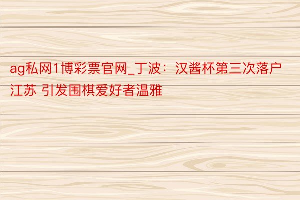 ag私网1博彩票官网_丁波：汉酱杯第三次落户江苏 引发围棋爱好者温雅