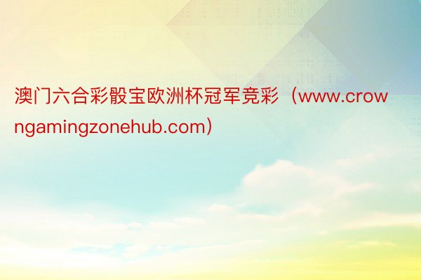 澳门六合彩骰宝欧洲杯冠军竞彩（www.crowngamingzonehub.com）