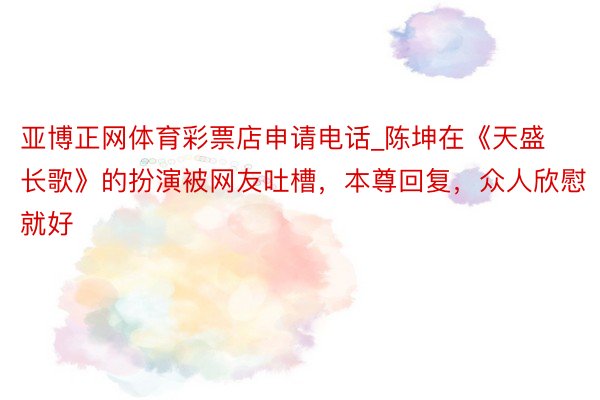 亚博正网体育彩票店申请电话_陈坤在《天盛长歌》的扮演被网友吐槽，本尊回复，众人欣慰就好