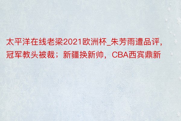 太平洋在线老梁2021欧洲杯_朱芳雨遭品评，冠军教头被裁；新疆换新帅，CBA西宾鼎新