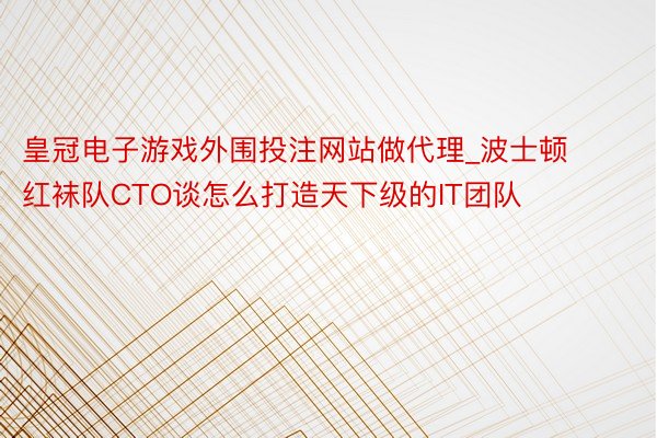 皇冠电子游戏外围投注网站做代理_波士顿红袜队CTO谈怎么打造天下级的IT团队