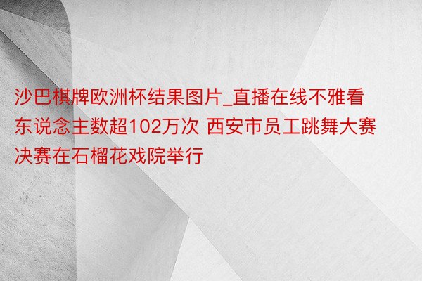 沙巴棋牌欧洲杯结果图片_直播在线不雅看东说念主数超102万次 西安市员工跳舞大赛决赛在石榴花戏院举行