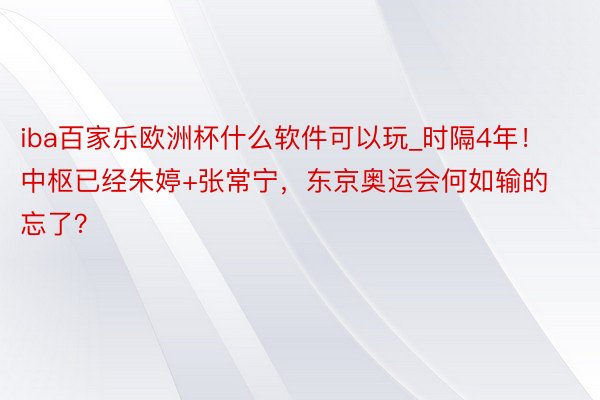 iba百家乐欧洲杯什么软件可以玩_时隔4年！中枢已经朱婷+张常宁，东京奥运会何如输的忘了？