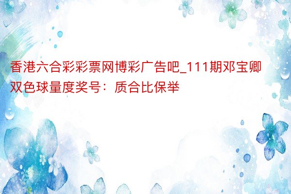 香港六合彩彩票网博彩广告吧_111期邓宝卿双色球量度奖号：质合比保举