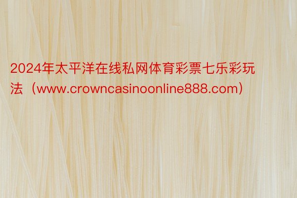 2024年太平洋在线私网体育彩票七乐彩玩法（www.crowncasinoonline888.com）