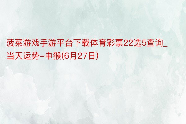 菠菜游戏手游平台下载体育彩票22选5查询_当天运势-申猴(6月27日)