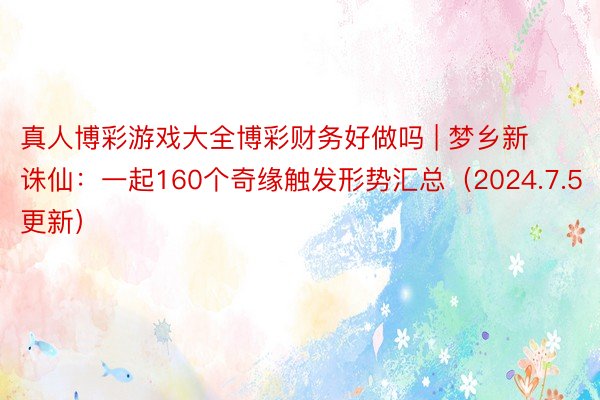 真人博彩游戏大全博彩财务好做吗 | 梦乡新诛仙：一起160个奇缘触发形势汇总（2024.7.5更新）