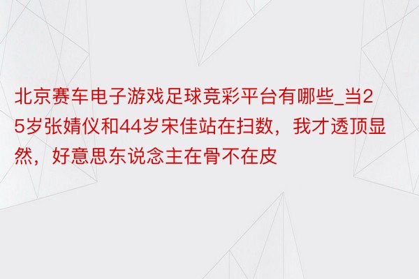 北京赛车电子游戏足球竞彩平台有哪些_当25岁张婧仪和44岁宋佳站在扫数，我才透顶显然，好意思东说念主在骨不在皮