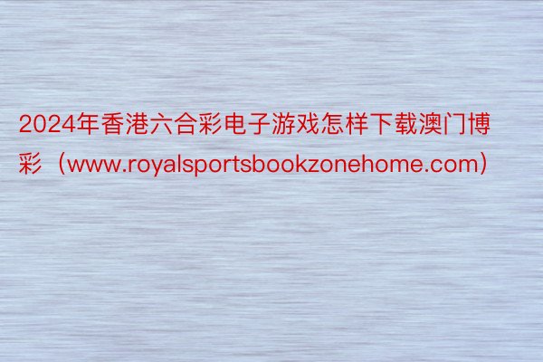 2024年香港六合彩电子游戏怎样下载澳门博彩（www.royalsportsbookzonehome.com）