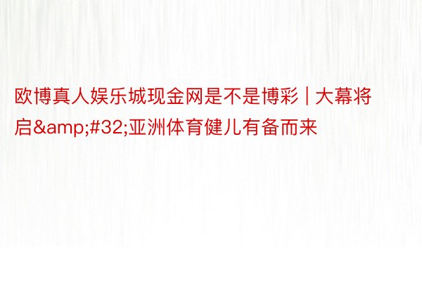 欧博真人娱乐城现金网是不是博彩 | 大幕将启&#32;亚洲体育健儿有备而来