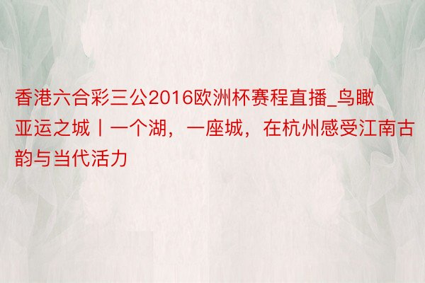 香港六合彩三公2016欧洲杯赛程直播_鸟瞰亚运之城丨一个湖，一座城，在杭州感受江南古韵与当代活力