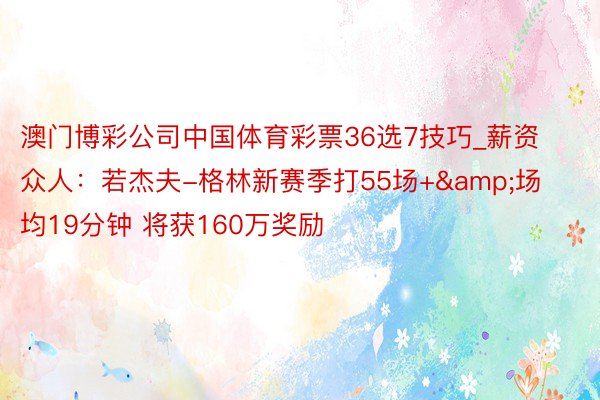 澳门博彩公司中国体育彩票36选7技巧_薪资众人：若杰夫-格林新赛季打55场+&场均19分钟 将获160万奖励