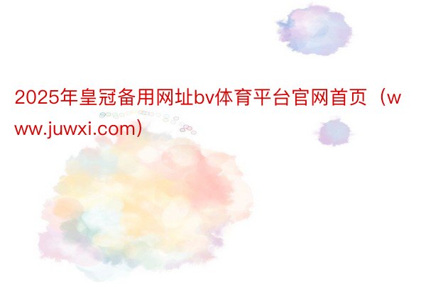 2025年皇冠备用网址bv体育平台官网首页（www.juwxi.com）