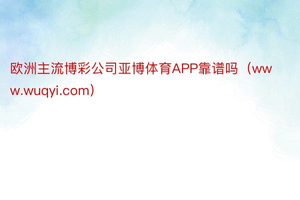 欧洲主流博彩公司亚博体育APP靠谱吗（www.wuqyi.com）