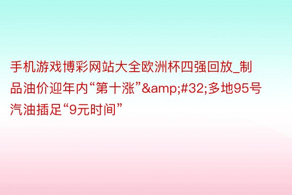 手机游戏博彩网站大全欧洲杯四强回放_制品油价迎年内“第十涨”&#32;多地95号汽油插足“9元时间”