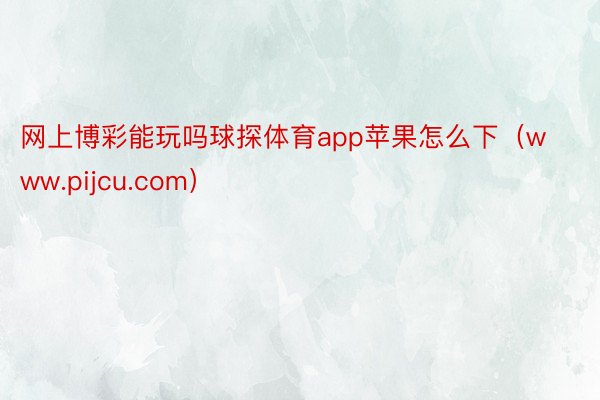 网上博彩能玩吗球探体育app苹果怎么下（www.pijcu.com）