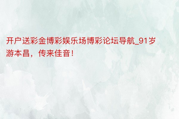 开户送彩金博彩娱乐场博彩论坛导航_91岁游本昌，传来佳音！