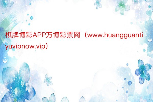 棋牌博彩APP万博彩票网（www.huangguantiyuvipnow.vip）