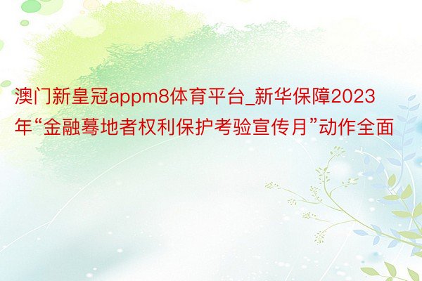 澳门新皇冠appm8体育平台_新华保障2023年“金融蓦地者权利保护考验宣传月”动作全面