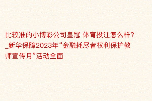 比较准的小博彩公司皇冠 体育投注怎么样?_新华保障2023年“金融耗尽者权利保护教师宣传月”活动全面